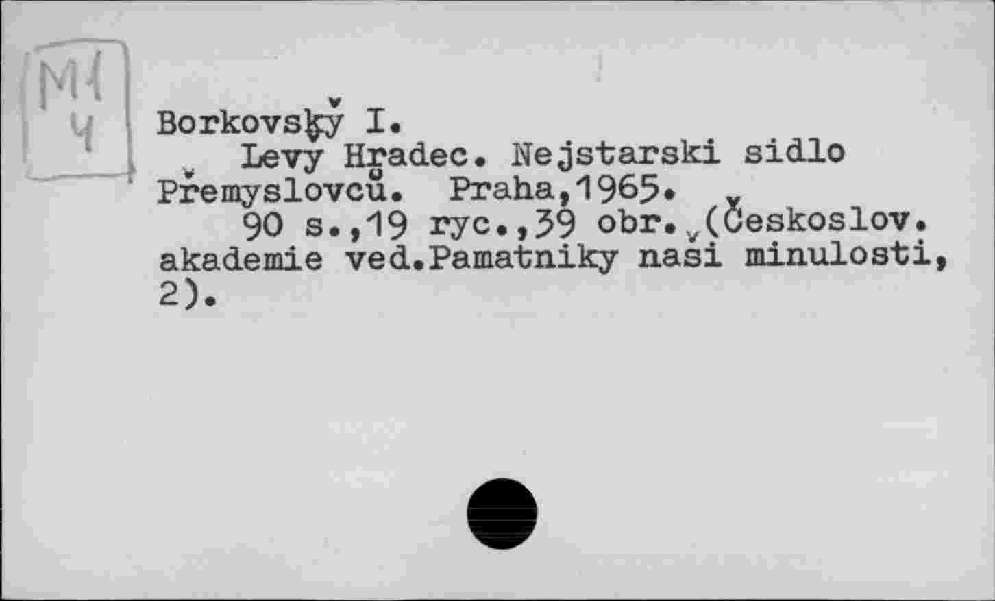 ﻿Borkovsky I.
Levy Hradec. Nejstarski sidlo Premyslovcü. Praha,1965* x
90 s.,19 rye.,59 obr./Ceskoslov. akademie ved.Pamatniky nasi minulosti,